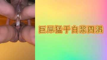 巨根狂捣白浆喷发 高潮迭起淫水四溅