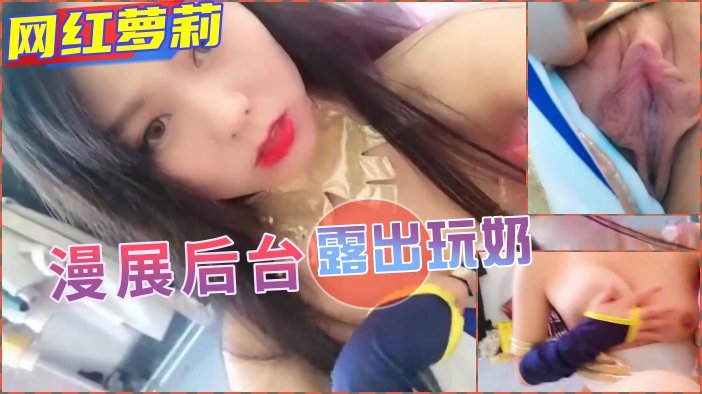 漫展后台羞耻Play！巨乳Coser当众喷奶自慰被围观完整记录